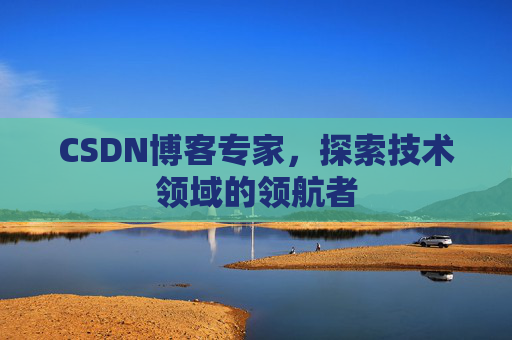 CSDN博客专家,探索技术领域的领航者 CSDN博客专家,探索技术领域的领航者